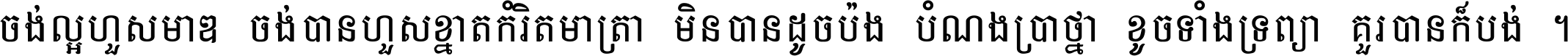 ចង់​ល្អ​ហួស​មាឌ ចង់​បាន​ហួស​ខ្នាត​កំរិត​មាត្រា មិន​បាន​ដូច​ប៉ង បំណង​ប្រាថ្នា ខូច​ទាំងទ្រព្យា គួរ​បាន​ក៏បង់ ។