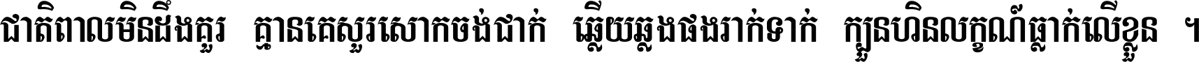 ជាតិ​ពាល​មិន​ដឹង​គួរ គ្មាន​គេ​សួរ​សោក​ចង់​ជាក់ ឆ្លើយ​ឆ្លង​ផង​រាក់​ទាក់​ ក្បួន​ហិន​លក្ខណ៍​ធ្លាក់​លើ​ខ្លួន ។