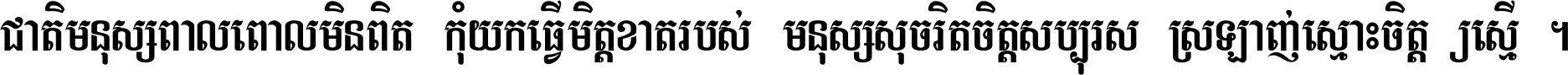 ជាតិ​មនុស្ស​ពាល​ពោល​មិន​ពិត កុំ​យក​ធ្វើ​មិត្ត​ខាត​របស់ មនុស្ស​សុចរិត​ចិត្ត​សប្បុរស ស្រឡាញ់​ស្មោះ​ចិត្ត​ឲ្យ​ស្មើ ។