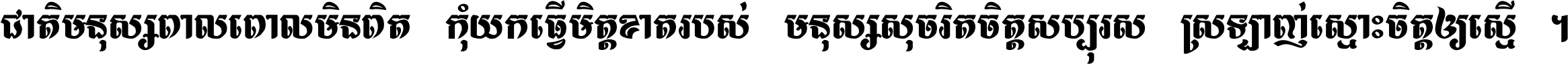 ជាតិ​មនុស្ស​ពាល​ពោល​មិន​ពិត កុំ​យក​ធ្វើ​មិត្ត​ខាត​របស់ មនុស្ស​សុចរិត​ចិត្ត​សប្បុរស ស្រឡាញ់​ស្មោះ​ចិត្ត​ឲ្យ​ស្មើ ។
