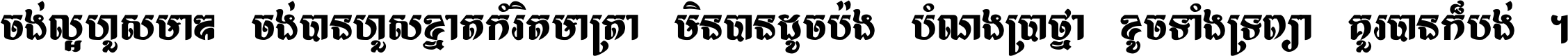 ចង់​ល្អ​ហួស​មាឌ ចង់​បាន​ហួស​ខ្នាត​កំរិត​មាត្រា មិន​បាន​ដូច​ប៉ង បំណង​ប្រាថ្នា ខូច​ទាំងទ្រព្យា គួរ​បាន​ក៏បង់ ។