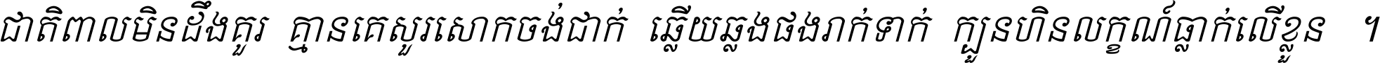 ជាតិ​ពាល​មិន​ដឹង​គួរ គ្មាន​គេ​សួរ​សោក​ចង់​ជាក់ ឆ្លើយ​ឆ្លង​ផង​រាក់​ទាក់​ ក្បួន​ហិន​លក្ខណ៍​ធ្លាក់​លើ​ខ្លួន ។