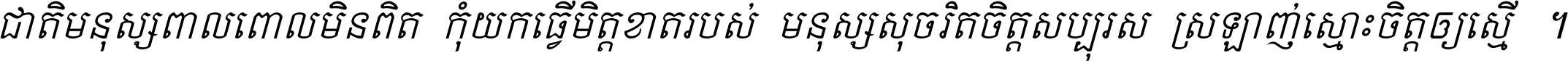 ជាតិ​មនុស្ស​ពាល​ពោល​មិន​ពិត កុំ​យក​ធ្វើ​មិត្ត​ខាត​របស់ មនុស្ស​សុចរិត​ចិត្ត​សប្បុរស ស្រឡាញ់​ស្មោះ​ចិត្ត​ឲ្យ​ស្មើ ។