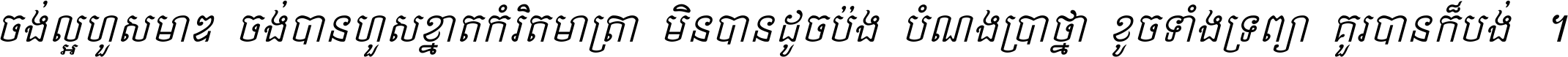 ចង់​ល្អ​ហួស​មាឌ ចង់​បាន​ហួស​ខ្នាត​កំរិត​មាត្រា មិន​បាន​ដូច​ប៉ង បំណង​ប្រាថ្នា ខូច​ទាំងទ្រព្យា គួរ​បាន​ក៏បង់ ។