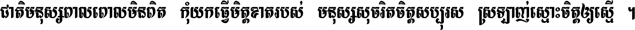 ជាតិ​មនុស្ស​ពាល​ពោល​មិន​ពិត កុំ​យក​ធ្វើ​មិត្ត​ខាត​របស់ មនុស្ស​សុចរិត​ចិត្ត​សប្បុរស ស្រឡាញ់​ស្មោះ​ចិត្ត​ឲ្យ​ស្មើ ។