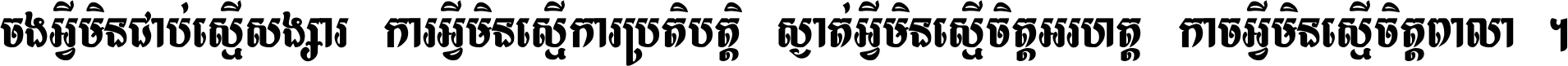 ចង​អ្វី​មិន​ជាប់​ស្មើ​សង្សារ ការ​អ្វី​មិន​ស្មើ​ការ​ប្រតិបត្តិ ស្ងាត់​អ្វី​មិន​ស្មើ​​ចិត្ត​អរហត្ត​ កាច​អ្វី​មិន​ស្មើ​ចិត្ត​ពាលា ។