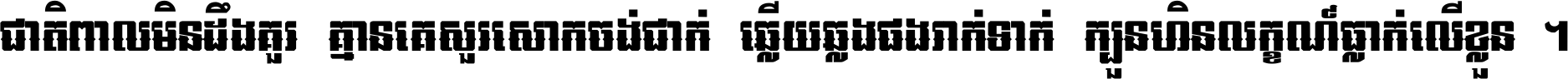 ជាតិ​ពាល​មិន​ដឹង​គួរ គ្មាន​គេ​សួរ​សោក​ចង់​ជាក់ ឆ្លើយ​ឆ្លង​ផង​រាក់​ទាក់​ ក្បួន​ហិន​លក្ខណ៍​ធ្លាក់​លើ​ខ្លួន ។
