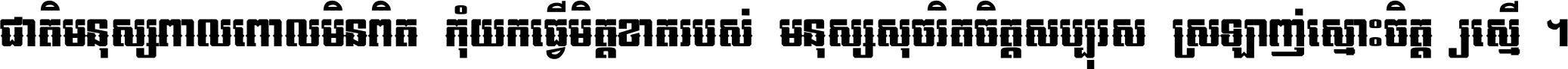 ជាតិ​មនុស្ស​ពាល​ពោល​មិន​ពិត កុំ​យក​ធ្វើ​មិត្ត​ខាត​របស់ មនុស្ស​សុចរិត​ចិត្ត​សប្បុរស ស្រឡាញ់​ស្មោះ​ចិត្ត​ឲ្យ​ស្មើ ។