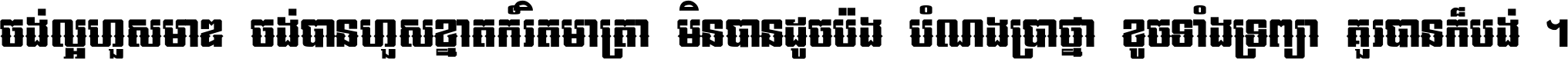 ចង់​ល្អ​ហួស​មាឌ ចង់​បាន​ហួស​ខ្នាត​កំរិត​មាត្រា មិន​បាន​ដូច​ប៉ង បំណង​ប្រាថ្នា ខូច​ទាំងទ្រព្យា គួរ​បាន​ក៏បង់ ។