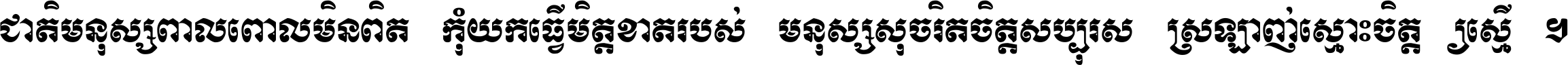 ជាតិ​មនុស្ស​ពាល​ពោល​មិន​ពិត កុំ​យក​ធ្វើ​មិត្ត​ខាត​របស់ មនុស្ស​សុចរិត​ចិត្ត​សប្បុរស ស្រឡាញ់​ស្មោះ​ចិត្ត​ឲ្យ​ស្មើ ។