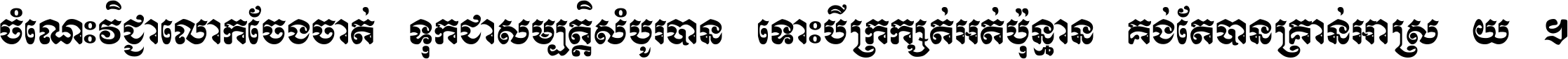 ចំណេះ​វិជ្ជា​លោក​ចែង​ចាត់ ទុក​ជា​សម្បត្តិ​សំបូរ​បាន ទោះ​បី​ក្រក្សត់​អត់​ប៉ុន្មាន គង់​តែ​បាន​គ្រាន់​អាស្រ័យ ។