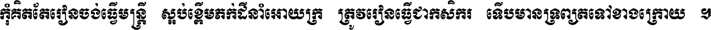 កុំ​គិត​តែ​រៀន​ចង់ធ្វើ​មន្ត្រី ស្អប់​ខ្ពើម​ភក់ដី​នាំអោយ​ក្រ ត្រូវ​រៀន​ធ្វើ​ជា​កសិករ ទើប​មានទ្រព្យ​ត​ទៅ​ខាង​ក្រោយ ។