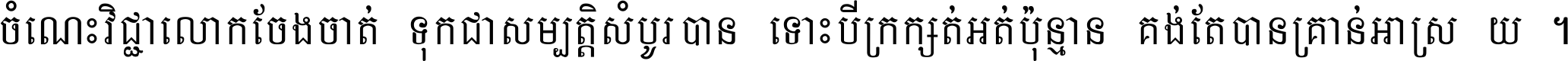 ចំណេះ​វិជ្ជា​លោក​ចែង​ចាត់ ទុក​ជា​សម្បត្តិ​សំបូរ​បាន ទោះ​បី​ក្រក្សត់​អត់​ប៉ុន្មាន គង់​តែ​បាន​គ្រាន់​អាស្រ័យ ។