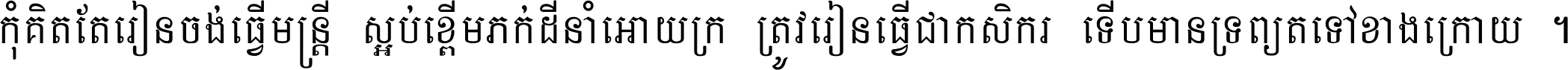 កុំ​គិត​តែ​រៀន​ចង់ធ្វើ​មន្ត្រី ស្អប់​ខ្ពើម​ភក់ដី​នាំអោយ​ក្រ ត្រូវ​រៀន​ធ្វើ​ជា​កសិករ ទើប​មានទ្រព្យ​ត​ទៅ​ខាង​ក្រោយ ។