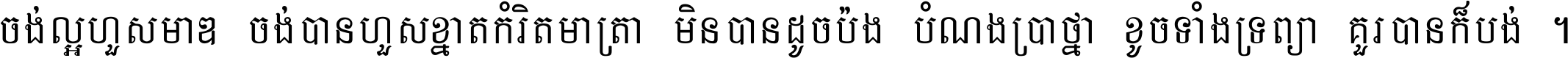 ចង់​ល្អ​ហួស​មាឌ ចង់​បាន​ហួស​ខ្នាត​កំរិត​មាត្រា មិន​បាន​ដូច​ប៉ង បំណង​ប្រាថ្នា ខូច​ទាំងទ្រព្យា គួរ​បាន​ក៏បង់ ។