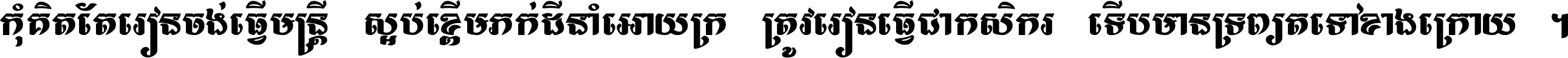 កុំ​គិត​តែ​រៀន​ចង់ធ្វើ​មន្ត្រី ស្អប់​ខ្ពើម​ភក់ដី​នាំអោយ​ក្រ ត្រូវ​រៀន​ធ្វើ​ជា​កសិករ ទើប​មានទ្រព្យ​ត​ទៅ​ខាង​ក្រោយ ។