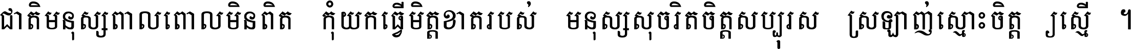 ជាតិ​មនុស្ស​ពាល​ពោល​មិន​ពិត កុំ​យក​ធ្វើ​មិត្ត​ខាត​របស់ មនុស្ស​សុចរិត​ចិត្ត​សប្បុរស ស្រឡាញ់​ស្មោះ​ចិត្ត​ឲ្យ​ស្មើ ។