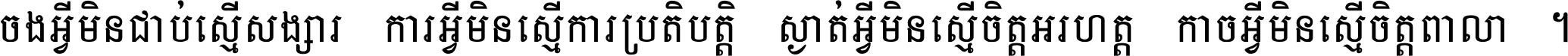 ចង​អ្វី​មិន​ជាប់​ស្មើ​សង្សារ ការ​អ្វី​មិន​ស្មើ​ការ​ប្រតិបត្តិ ស្ងាត់​អ្វី​មិន​ស្មើ​​ចិត្ត​អរហត្ត​ កាច​អ្វី​មិន​ស្មើ​ចិត្ត​ពាលា ។