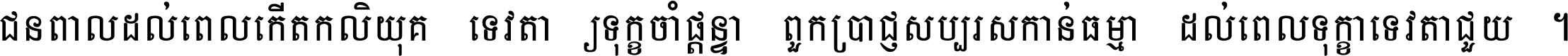 ជនពាល​ដល់​ពេល​កើត​កលិយុគ ទេវតា​ឲ្យ​ទុក្ខ​ចាំ​ផ្ដន្ទា ពួក​ប្រាជ្ញ​សប្បរស​កាន់​ធម្មា ដល់​ពេល​ទុក្ខា​ទេវតា​ជួយ ។