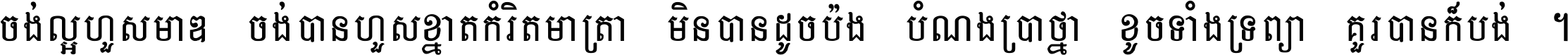 ចង់​ល្អ​ហួស​មាឌ ចង់​បាន​ហួស​ខ្នាត​កំរិត​មាត្រា មិន​បាន​ដូច​ប៉ង បំណង​ប្រាថ្នា ខូច​ទាំងទ្រព្យា គួរ​បាន​ក៏បង់ ។