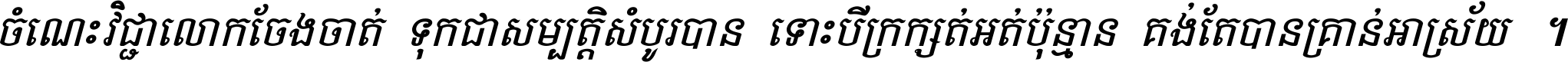 ចំណេះ​វិជ្ជា​លោក​ចែង​ចាត់ ទុក​ជា​សម្បត្តិ​សំបូរ​បាន ទោះ​បី​ក្រក្សត់​អត់​ប៉ុន្មាន គង់​តែ​បាន​គ្រាន់​អាស្រ័យ ។