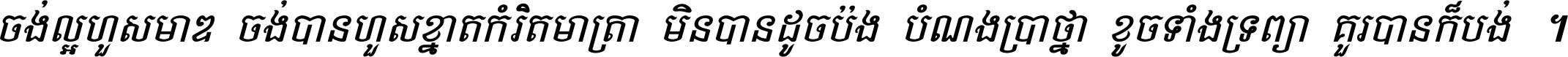 ចង់​ល្អ​ហួស​មាឌ ចង់​បាន​ហួស​ខ្នាត​កំរិត​មាត្រា មិន​បាន​ដូច​ប៉ង បំណង​ប្រាថ្នា ខូច​ទាំងទ្រព្យា គួរ​បាន​ក៏បង់ ។