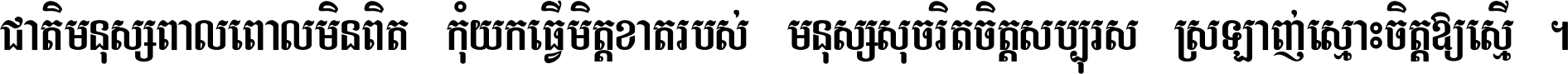 ជាតិ​មនុស្ស​ពាល​ពោល​មិន​ពិត កុំ​យក​ធ្វើ​មិត្ត​ខាត​របស់ មនុស្ស​សុចរិត​ចិត្ត​សប្បុរស ស្រឡាញ់​ស្មោះ​ចិត្ត​ឲ្យ​ស្មើ ។
