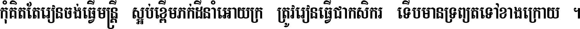 កុំ​គិត​តែ​រៀន​ចង់ធ្វើ​មន្ត្រី ស្អប់​ខ្ពើម​ភក់ដី​នាំអោយ​ក្រ ត្រូវ​រៀន​ធ្វើ​ជា​កសិករ ទើប​មានទ្រព្យ​ត​ទៅ​ខាង​ក្រោយ ។