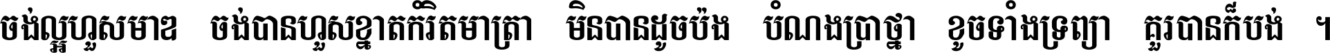 ចង់​ល្អ​ហួស​មាឌ ចង់​បាន​ហួស​ខ្នាត​កំរិត​មាត្រា មិន​បាន​ដូច​ប៉ង បំណង​ប្រាថ្នា ខូច​ទាំងទ្រព្យា គួរ​បាន​ក៏បង់ ។
