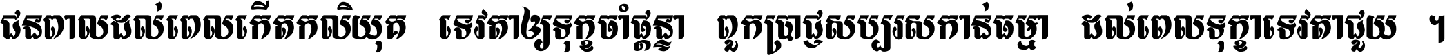 ជនពាល​ដល់​ពេល​កើត​កលិយុគ ទេវតា​ឲ្យ​ទុក្ខ​ចាំ​ផ្ដន្ទា ពួក​ប្រាជ្ញ​សប្បរស​កាន់​ធម្មា ដល់​ពេល​ទុក្ខា​ទេវតា​ជួយ ។