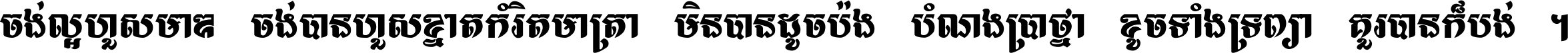 ចង់​ល្អ​ហួស​មាឌ ចង់​បាន​ហួស​ខ្នាត​កំរិត​មាត្រា មិន​បាន​ដូច​ប៉ង បំណង​ប្រាថ្នា ខូច​ទាំងទ្រព្យា គួរ​បាន​ក៏បង់ ។