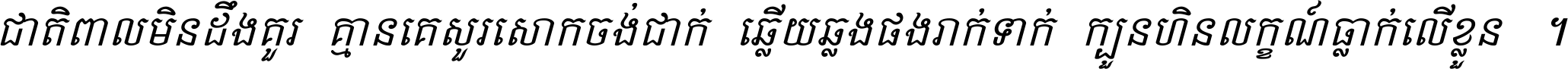 ជាតិ​ពាល​មិន​ដឹង​គួរ គ្មាន​គេ​សួរ​សោក​ចង់​ជាក់ ឆ្លើយ​ឆ្លង​ផង​រាក់​ទាក់​ ក្បួន​ហិន​លក្ខណ៍​ធ្លាក់​លើ​ខ្លួន ។