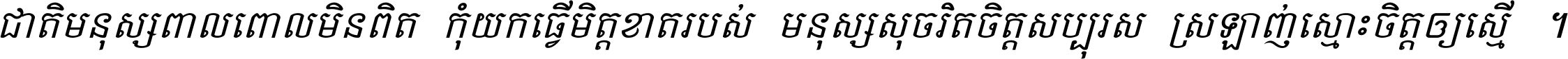 ជាតិ​មនុស្ស​ពាល​ពោល​មិន​ពិត កុំ​យក​ធ្វើ​មិត្ត​ខាត​របស់ មនុស្ស​សុចរិត​ចិត្ត​សប្បុរស ស្រឡាញ់​ស្មោះ​ចិត្ត​ឲ្យ​ស្មើ ។