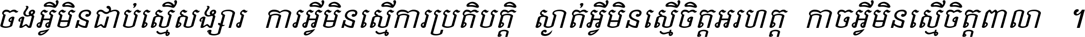 ចង​អ្វី​មិន​ជាប់​ស្មើ​សង្សារ ការ​អ្វី​មិន​ស្មើ​ការ​ប្រតិបត្តិ ស្ងាត់​អ្វី​មិន​ស្មើ​​ចិត្ត​អរហត្ត​ កាច​អ្វី​មិន​ស្មើ​ចិត្ត​ពាលា ។