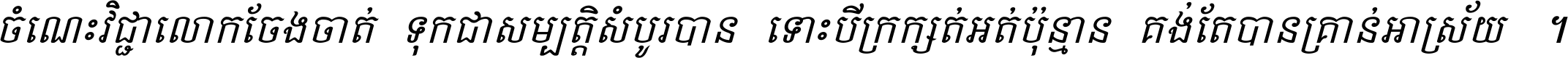 ចំណេះ​វិជ្ជា​លោក​ចែង​ចាត់ ទុក​ជា​សម្បត្តិ​សំបូរ​បាន ទោះ​បី​ក្រក្សត់​អត់​ប៉ុន្មាន គង់​តែ​បាន​គ្រាន់​អាស្រ័យ ។