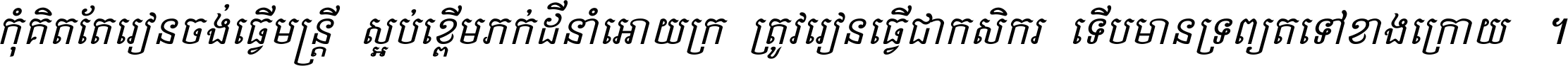 កុំ​គិត​តែ​រៀន​ចង់ធ្វើ​មន្ត្រី ស្អប់​ខ្ពើម​ភក់ដី​នាំអោយ​ក្រ ត្រូវ​រៀន​ធ្វើ​ជា​កសិករ ទើប​មានទ្រព្យ​ត​ទៅ​ខាង​ក្រោយ ។