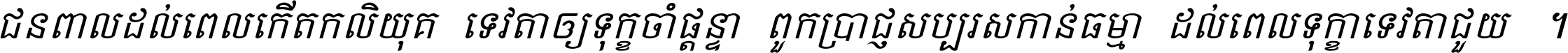 ជនពាល​ដល់​ពេល​កើត​កលិយុគ ទេវតា​ឲ្យ​ទុក្ខ​ចាំ​ផ្ដន្ទា ពួក​ប្រាជ្ញ​សប្បរស​កាន់​ធម្មា ដល់​ពេល​ទុក្ខា​ទេវតា​ជួយ ។