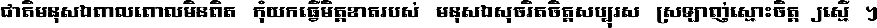 ជាតិ​មនុស្ស​ពាល​ពោល​មិន​ពិត កុំ​យក​ធ្វើ​មិត្ត​ខាត​របស់ មនុស្ស​សុចរិត​ចិត្ត​សប្បុរស ស្រឡាញ់​ស្មោះ​ចិត្ត​ឲ្យ​ស្មើ ។
