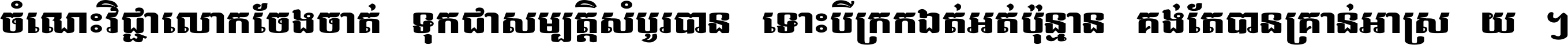 ចំណេះ​វិជ្ជា​លោក​ចែង​ចាត់ ទុក​ជា​សម្បត្តិ​សំបូរ​បាន ទោះ​បី​ក្រក្សត់​អត់​ប៉ុន្មាន គង់​តែ​បាន​គ្រាន់​អាស្រ័យ ។