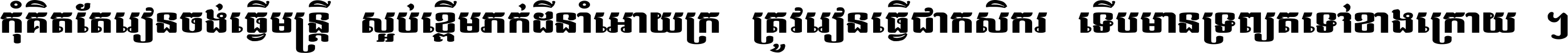កុំ​គិត​តែ​រៀន​ចង់ធ្វើ​មន្ត្រី ស្អប់​ខ្ពើម​ភក់ដី​នាំអោយ​ក្រ ត្រូវ​រៀន​ធ្វើ​ជា​កសិករ ទើប​មានទ្រព្យ​ត​ទៅ​ខាង​ក្រោយ ។