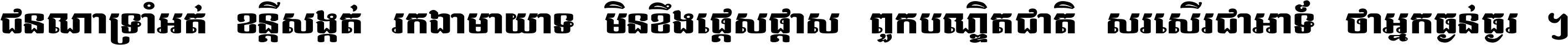 ជនណា​ទ្រាំអត់ ខន្តី​សង្កត់ រក្សា​មាយាទ មិន​ខឹង​ផ្ដេសផ្ដាស ពួក​បណ្ឌិតជាតិ សរសើរ​ជា​អាទ៍ ថា​អ្នក​ធ្ងន់​ធ្ងរ ។