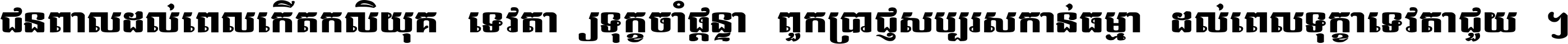 ជនពាល​ដល់​ពេល​កើត​កលិយុគ ទេវតា​ឲ្យ​ទុក្ខ​ចាំ​ផ្ដន្ទា ពួក​ប្រាជ្ញ​សប្បរស​កាន់​ធម្មា ដល់​ពេល​ទុក្ខា​ទេវតា​ជួយ ។