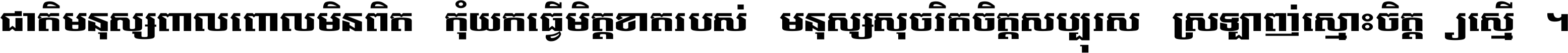 ជាតិ​មនុស្ស​ពាល​ពោល​មិន​ពិត កុំ​យក​ធ្វើ​មិត្ត​ខាត​របស់ មនុស្ស​សុចរិត​ចិត្ត​សប្បុរស ស្រឡាញ់​ស្មោះ​ចិត្ត​ឲ្យ​ស្មើ ។