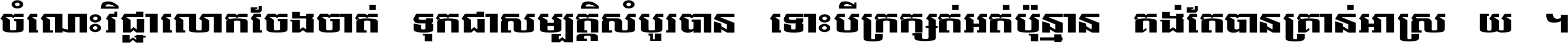 ចំណេះ​វិជ្ជា​លោក​ចែង​ចាត់ ទុក​ជា​សម្បត្តិ​សំបូរ​បាន ទោះ​បី​ក្រក្សត់​អត់​ប៉ុន្មាន គង់​តែ​បាន​គ្រាន់​អាស្រ័យ ។