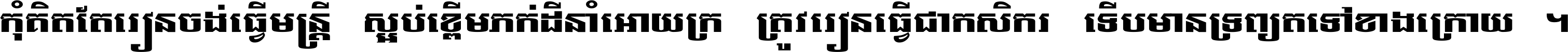 កុំ​គិត​តែ​រៀន​ចង់ធ្វើ​មន្ត្រី ស្អប់​ខ្ពើម​ភក់ដី​នាំអោយ​ក្រ ត្រូវ​រៀន​ធ្វើ​ជា​កសិករ ទើប​មានទ្រព្យ​ត​ទៅ​ខាង​ក្រោយ ។