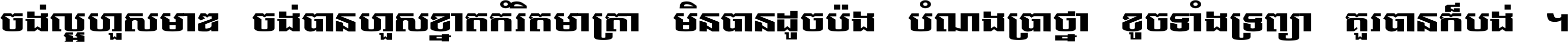 ចង់​ល្អ​ហួស​មាឌ ចង់​បាន​ហួស​ខ្នាត​កំរិត​មាត្រា មិន​បាន​ដូច​ប៉ង បំណង​ប្រាថ្នា ខូច​ទាំងទ្រព្យា គួរ​បាន​ក៏បង់ ។