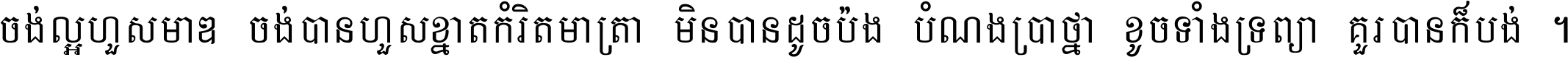 ចង់​ល្អ​ហួស​មាឌ ចង់​បាន​ហួស​ខ្នាត​កំរិត​មាត្រា មិន​បាន​ដូច​ប៉ង បំណង​ប្រាថ្នា ខូច​ទាំងទ្រព្យា គួរ​បាន​ក៏បង់ ។