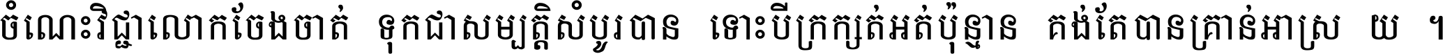 ចំណេះ​វិជ្ជា​លោក​ចែង​ចាត់ ទុក​ជា​សម្បត្តិ​សំបូរ​បាន ទោះ​បី​ក្រក្សត់​អត់​ប៉ុន្មាន គង់​តែ​បាន​គ្រាន់​អាស្រ័យ ។
