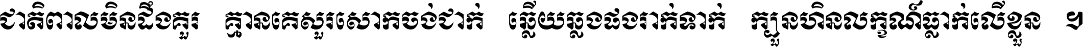 ជាតិ​ពាល​មិន​ដឹង​គួរ គ្មាន​គេ​សួរ​សោក​ចង់​ជាក់ ឆ្លើយ​ឆ្លង​ផង​រាក់​ទាក់​ ក្បួន​ហិន​លក្ខណ៍​ធ្លាក់​លើ​ខ្លួន ។