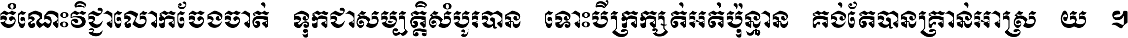 ចំណេះ​វិជ្ជា​លោក​ចែង​ចាត់ ទុក​ជា​សម្បត្តិ​សំបូរ​បាន ទោះ​បី​ក្រក្សត់​អត់​ប៉ុន្មាន គង់​តែ​បាន​គ្រាន់​អាស្រ័យ ។